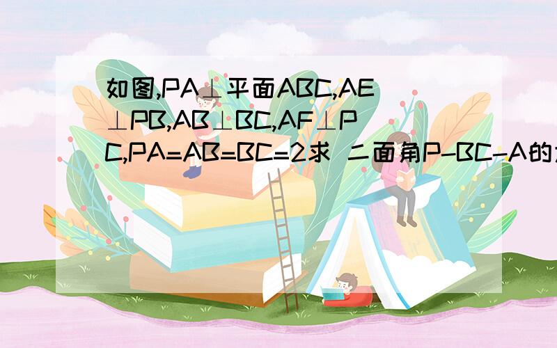 如图,PA⊥平面ABC,AE⊥PB,AB⊥BC,AF⊥PC,PA=AB=BC=2求 二面角P-BC-A的大小求P-AEF的体积