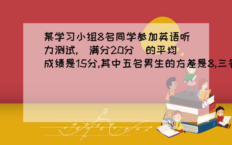 某学习小组8名同学参加英语听力测试,（满分20分）的平均成绩是15分,其中五名男生的方差是8,三名女生的成绩分别是13,15,17分,求这个学习小组8名同学考试成绩的方差