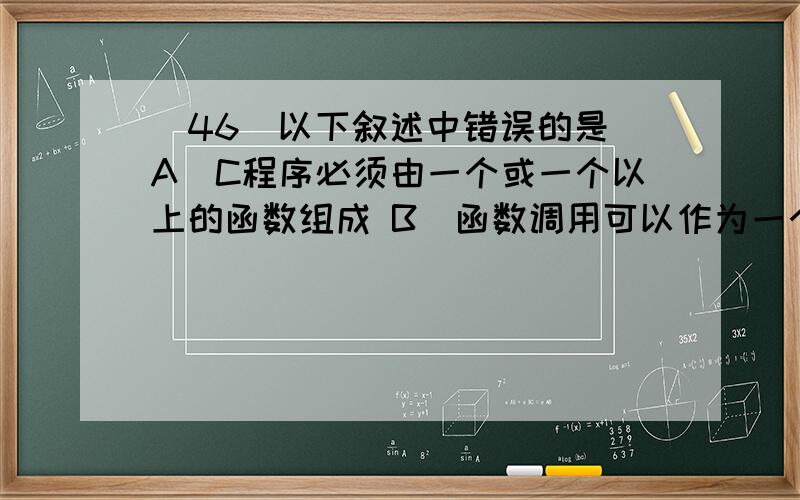 (46)以下叙述中错误的是 A．C程序必须由一个或一个以上的函数组成 B．函数调用可以作为一个独立的语句存在若函数有返回值,必须通过return语句返回 为什么正确有指针就不用return不是吗