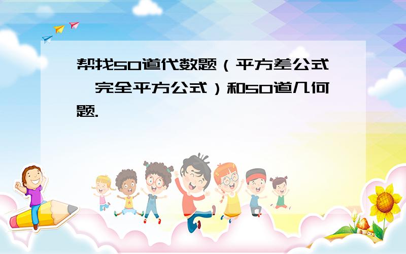 帮找50道代数题（平方差公式,完全平方公式）和50道几何题.