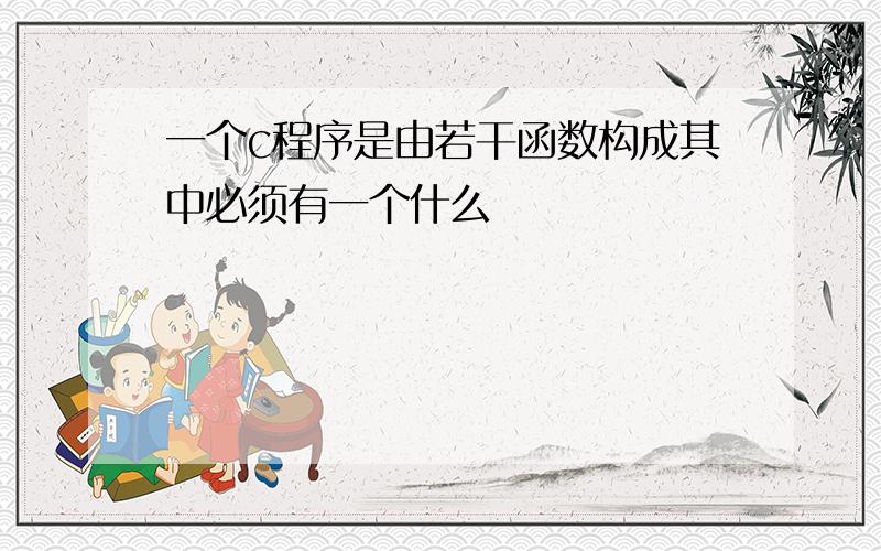 一个c程序是由若干函数构成其中必须有一个什么