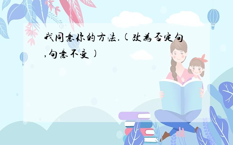 我同意你的方法.(改为否定句,句意不变)