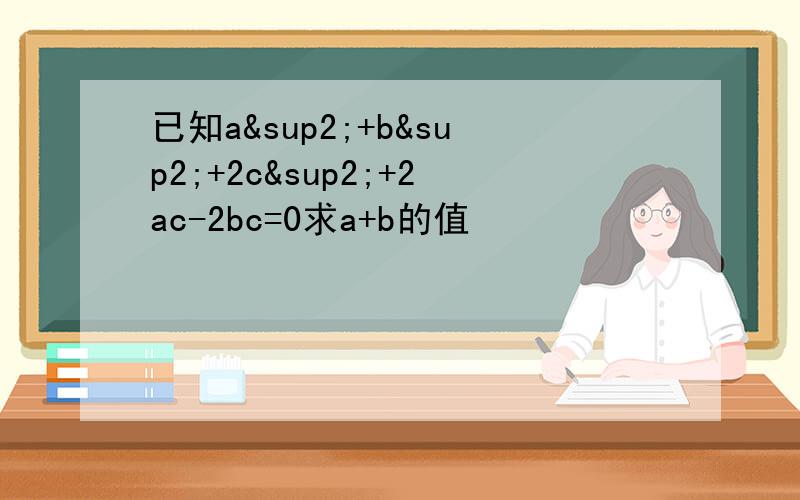 已知a²+b²+2c²+2ac-2bc=0求a+b的值