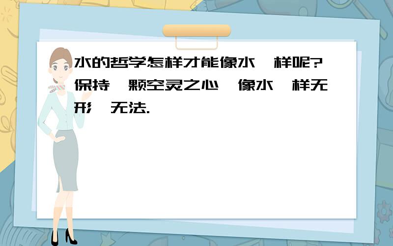 水的哲学怎样才能像水一样呢?保持一颗空灵之心,像水一样无形、无法.