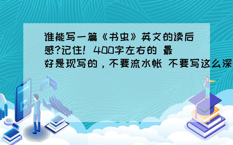 谁能写一篇《书虫》英文的读后感?记住！400字左右的 最好是现写的，不要流水帐 不要写这么深奥的，