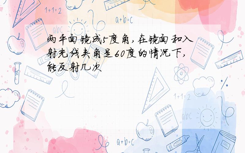 两平面镜成5度角,在镜面和入射光线夹角是60度的情况下,能反射几次