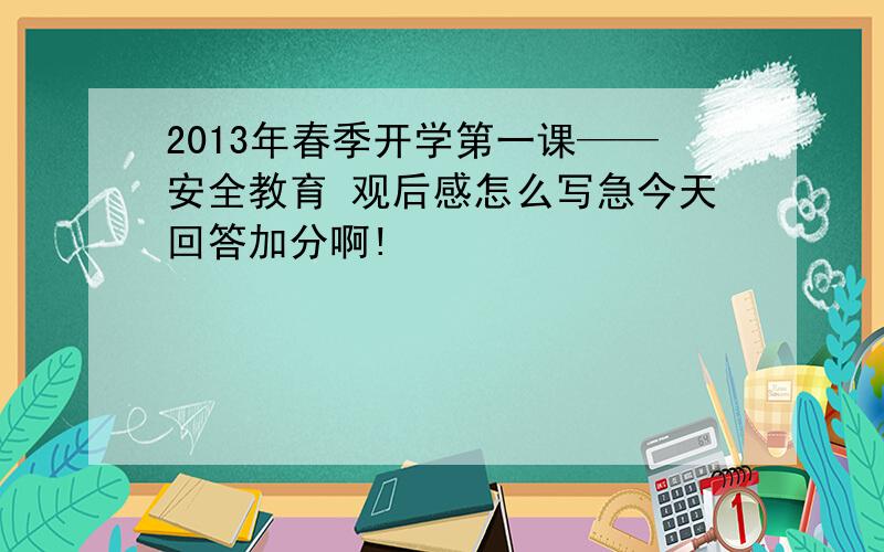 2013年春季开学第一课——安全教育 观后感怎么写急今天回答加分啊!