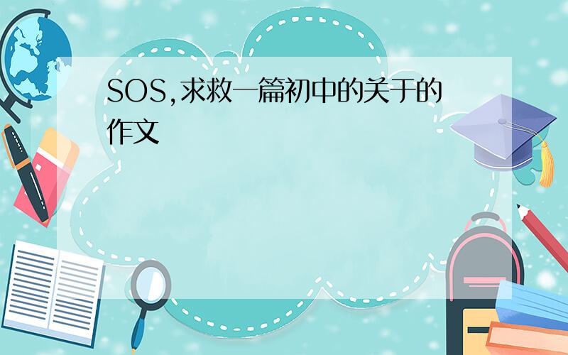 SOS,求救一篇初中的关于的作文