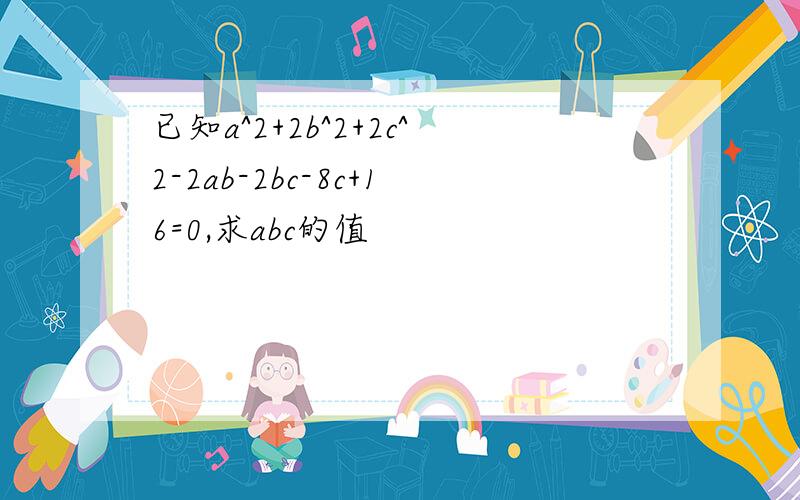 已知a^2+2b^2+2c^2-2ab-2bc-8c+16=0,求abc的值