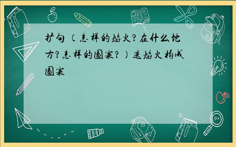 扩句 （怎样的焰火?在什么地方?怎样的图案?）选焰火构成图案