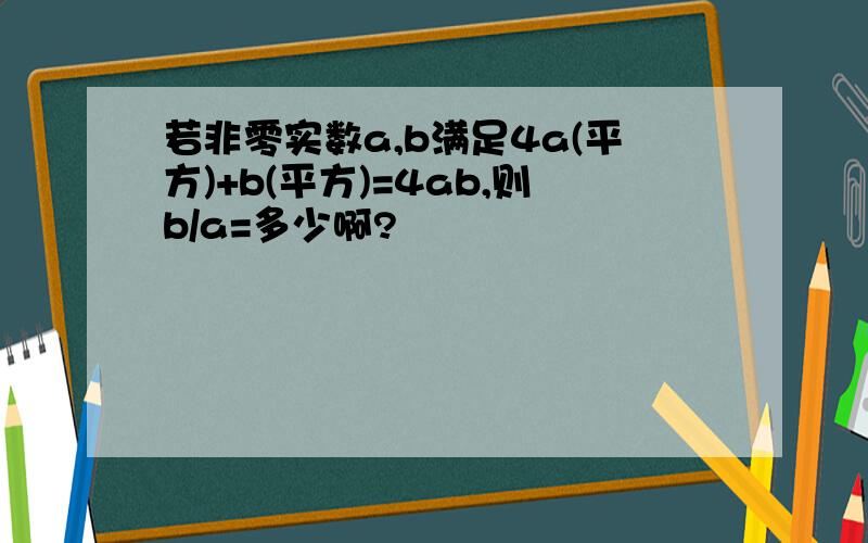 若非零实数a,b满足4a(平方)+b(平方)=4ab,则b/a=多少啊?