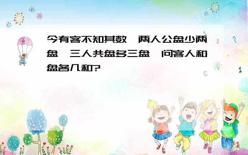 今有客不知其数,两人公盘少两盘,三人共盘多三盘,问客人和盘各几和?