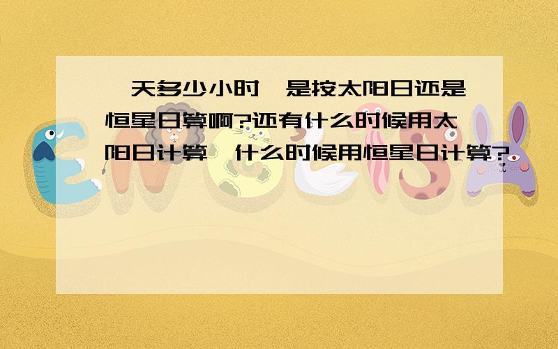 一天多少小时,是按太阳日还是恒星日算啊?还有什么时候用太阳日计算,什么时候用恒星日计算?