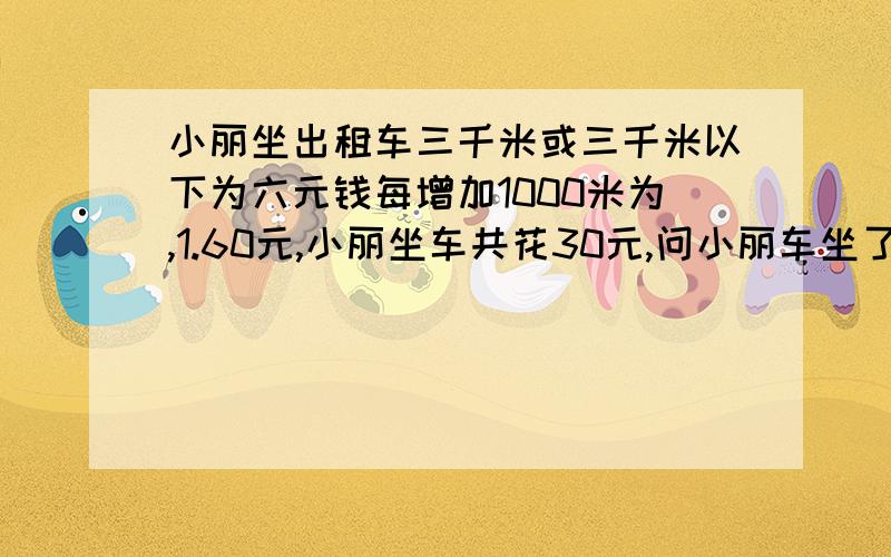 小丽坐出租车三千米或三千米以下为六元钱每增加1000米为,1.60元,小丽坐车共花30元,问小丽车坐了多少千米?用方程解答.