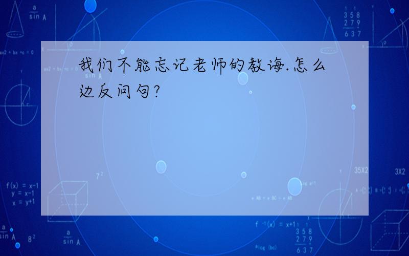 我们不能忘记老师的教诲.怎么边反问句?