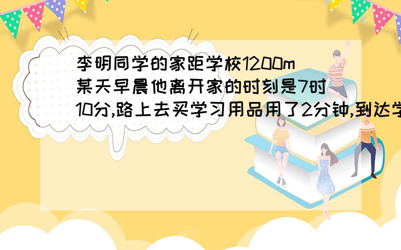 李明同学的家距学校1200m某天早晨他离开家的时刻是7时10分,路上去买学习用品用了2分钟,到达学校的时刻是7时30分.则李明同学在上学这段路上的平均速度是————m/s