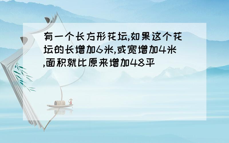 有一个长方形花坛,如果这个花坛的长增加6米,或宽增加4米,面积就比原来增加48平