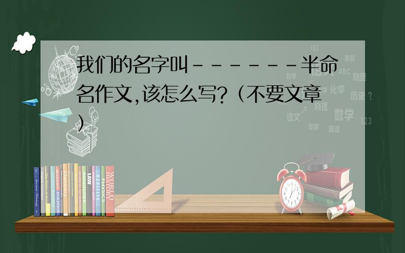 我们的名字叫------半命名作文,该怎么写?（不要文章）