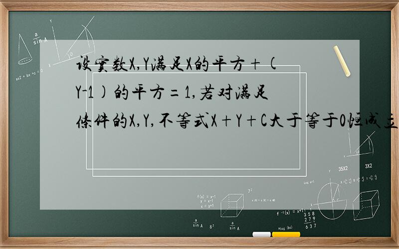 设实数X,Y满足X的平方+(Y-1)的平方=1,若对满足条件的X,Y,不等式X+Y+C大于等于0恒成立,则实数C的取值范围?加急~