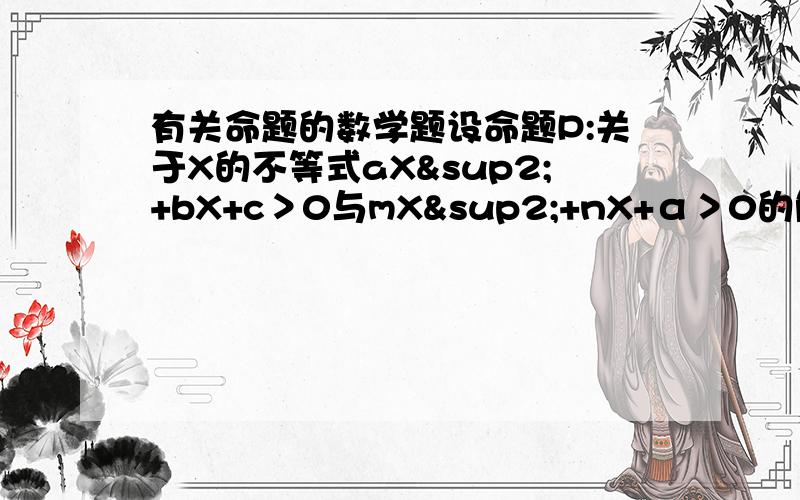 有关命题的数学题设命题P:关于X的不等式aX²+bX+c＞0与mX²+nX+α＞0的解集相同；命题q:a／m=b／n=c／α,则命题q是命题p的（ ） A充分非必要条件 B必要非充分条件 C充要条件 D既不充分又不必