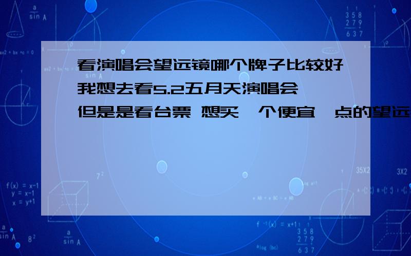 看演唱会望远镜哪个牌子比较好我想去看5.2五月天演唱会 但是是看台票 想买一个便宜一点的望远镜