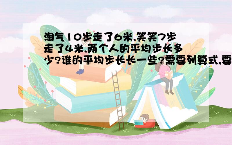 淘气10步走了6米,笑笑7步走了4米,两个人的平均步长多少?谁的平均步长长一些?需要列算式,要用最简分数表示结果