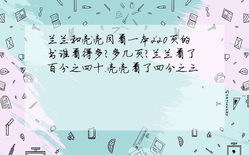 兰兰和亮亮同看一本220页的书谁看得多?多几页?兰兰看了百分之四十.亮亮看了四分之三