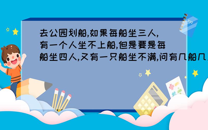 去公园划船,如果每船坐三人,有一个人坐不上船,但是要是每船坐四人,又有一只船坐不满,问有几船几人