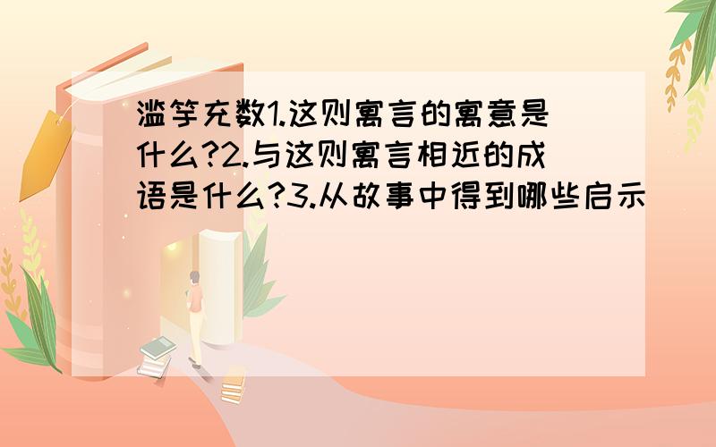 滥竽充数1.这则寓言的寓意是什么?2.与这则寓言相近的成语是什么?3.从故事中得到哪些启示