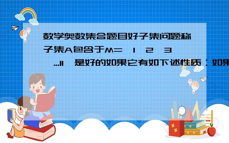 数学奥数集合题目好子集问题称子集A包含于M=｛1,2,3,...11｝是好的如果它有如下述性质：如果2K∈A,则2K±∈A,并且空集和M都是好的.问M有多少个好子集是2K±1∈A 最好写出过程