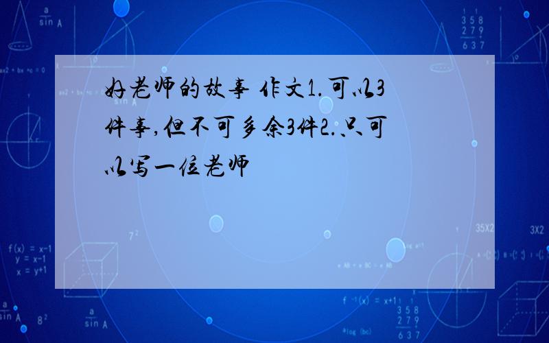 好老师的故事 作文1.可以3件事,但不可多余3件2.只可以写一位老师