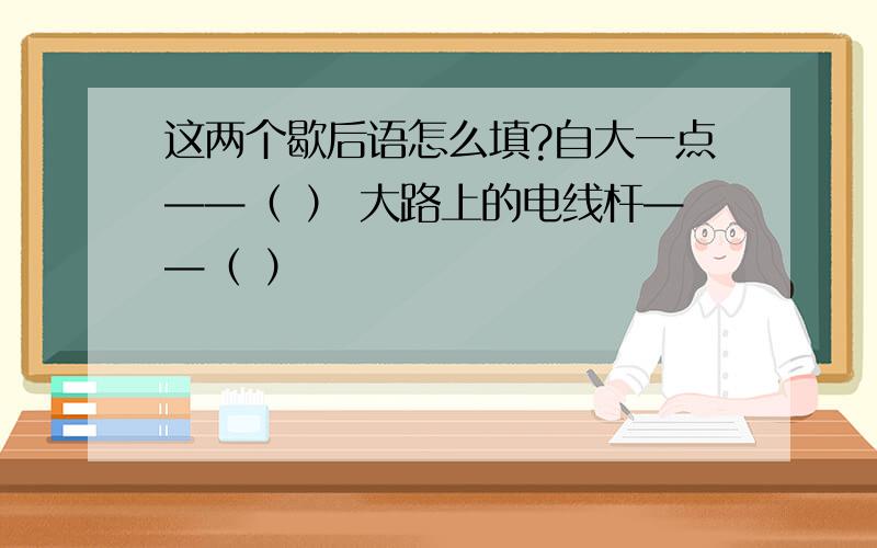 这两个歇后语怎么填?自大一点——（ ） 大路上的电线杆——（ ）