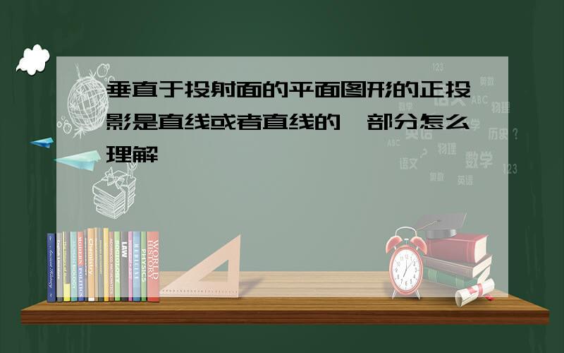 垂直于投射面的平面图形的正投影是直线或者直线的一部分怎么理解