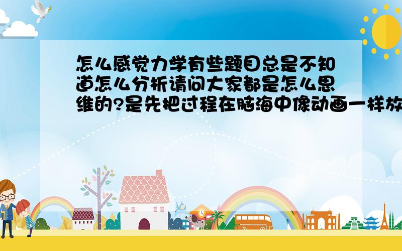 怎么感觉力学有些题目总是不知道怎么分析请问大家都是怎么思维的?是先把过程在脑海中像动画一样放一遍再去分析还是先分析再得出整个运动过程?有些题目感觉根本无从下手,比如http://zhi