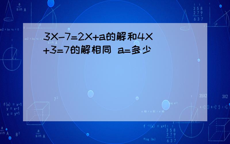 3X-7=2X+a的解和4X+3=7的解相同 a=多少