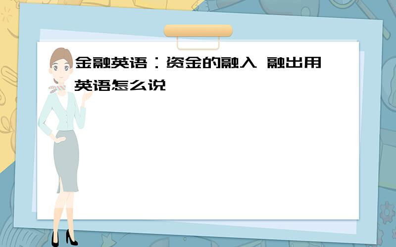 金融英语：资金的融入 融出用英语怎么说