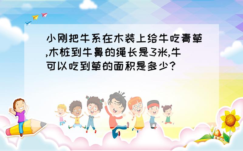 小刚把牛系在木装上给牛吃青草,木桩到牛鼻的绳长是3米,牛可以吃到草的面积是多少?
