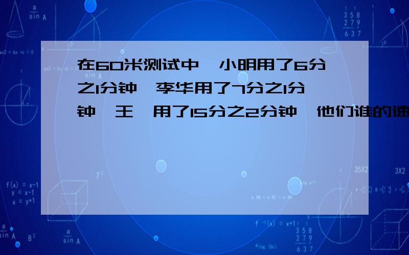 在60米测试中,小明用了6分之1分钟,李华用了7分之1分钟,王霖用了15分之2分钟,他们谁的速度最快为什么