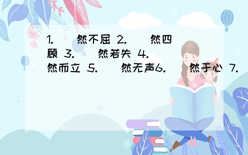 1.（）然不屈 2.（）然四顾 3.（）然若失 4.（）然而立 5.（）然无声6.（）然于心 7.（）然于心 8.（）然不同 9.（）然前行10.（）然大波 11.（）然可亲12.（）然从事13.（）然应允14.（）然成