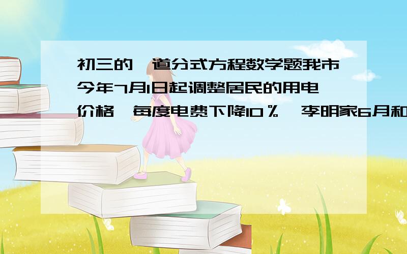 初三的一道分式方程数学题我市今年7月1日起调整居民的用电价格,每度电费下降10％,李明家6月和10月的电费都是100元,由于用电便宜,李明家增加了电器用量,10月份比6月份多20度,求我市7月1日