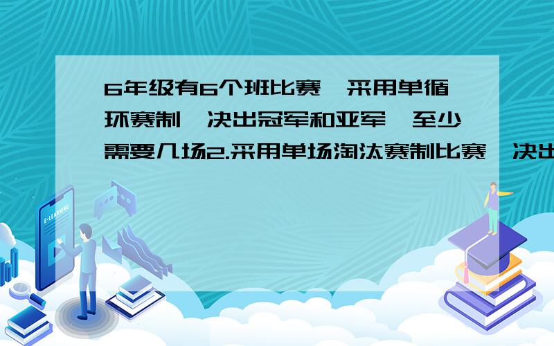 6年级有6个班比赛,采用单循环赛制,决出冠军和亚军,至少需要几场2.采用单场淘汰赛制比赛,决出冠军和亚军,需要几场比赛