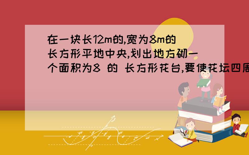 在一块长12m的,宽为8m的长方形平地中央,划出地方砌一个面积为8 的 长方形花台,要使花坛四周的空地宽度