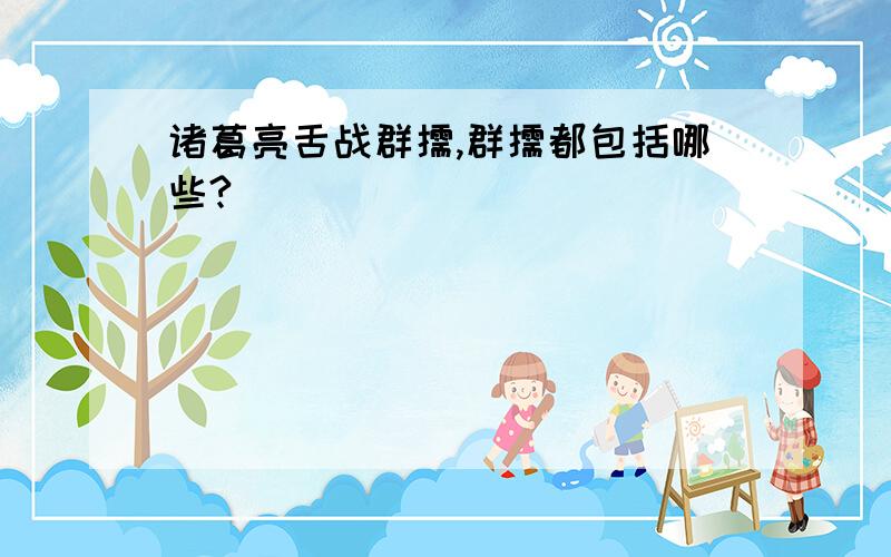 诸葛亮舌战群儒,群儒都包括哪些?