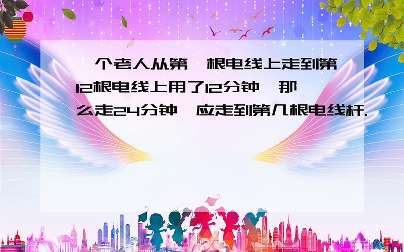 一个老人从第一根电线上走到第12根电线上用了12分钟,那么走24分钟,应走到第几根电线杆.