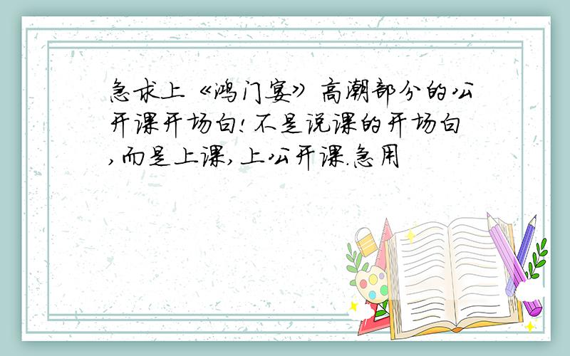 急求上《鸿门宴》高潮部分的公开课开场白!不是说课的开场白,而是上课,上公开课.急用