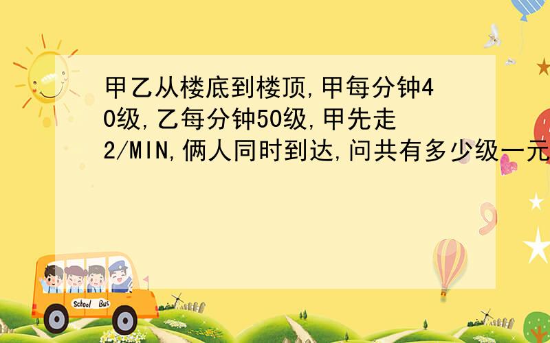 甲乙从楼底到楼顶,甲每分钟40级,乙每分钟50级,甲先走2/MIN,俩人同时到达,问共有多少级一元一次方程解