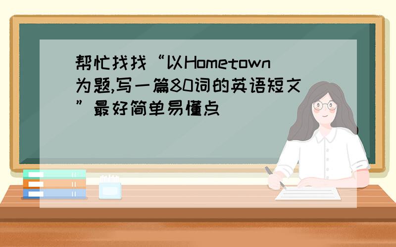 帮忙找找“以Hometown为题,写一篇80词的英语短文”最好简单易懂点