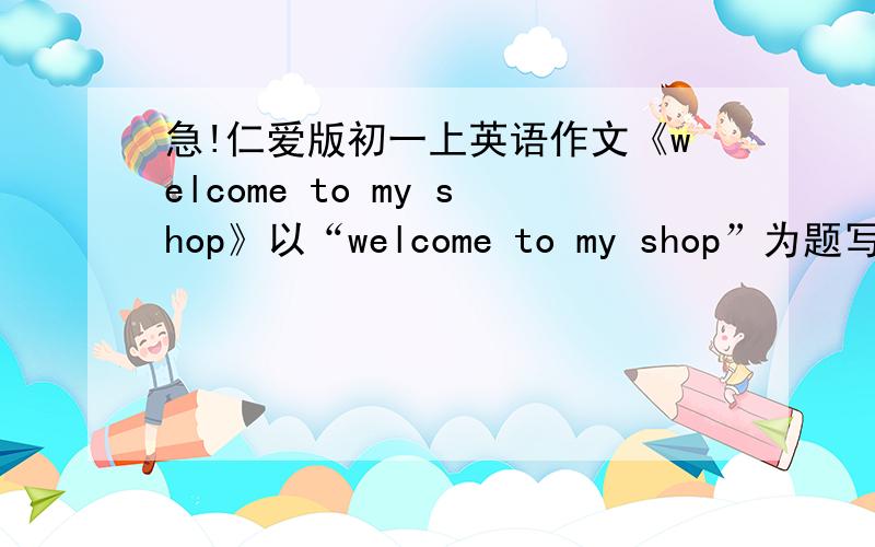 急!仁爱版初一上英语作文《welcome to my shop》以“welcome to my shop”为题写一篇50词左右的广告.提示词：have,many things,on sale,welcome,have a look,sell,for,cheap,for yourself注意：所有的提示词必须都用上,