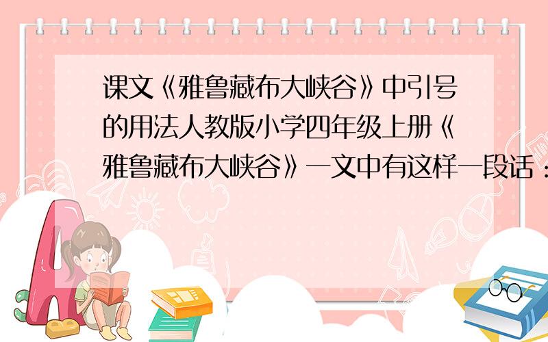 课文《雅鲁藏布大峡谷》中引号的用法人教版小学四年级上册《雅鲁藏布大峡谷》一文中有这样一段话：许多珍贵的林木和花卉生长在人迹罕至的地方,各种野生动物攀援穿梭其间,真不愧“