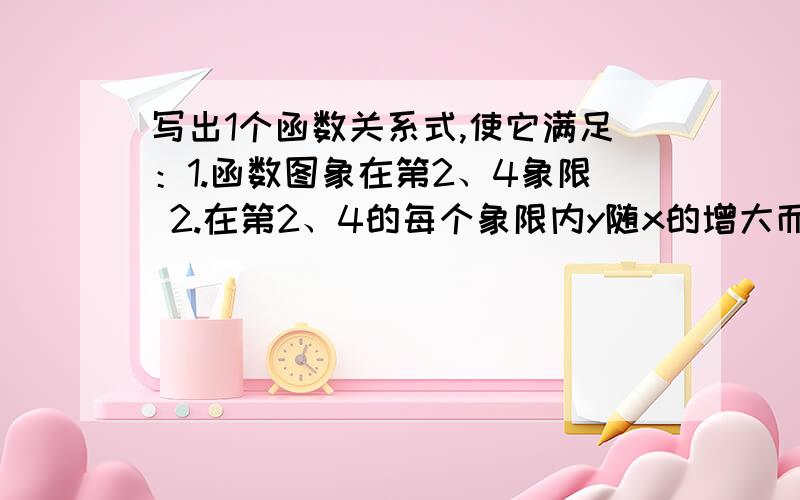 写出1个函数关系式,使它满足：1.函数图象在第2、4象限 2.在第2、4的每个象限内y随x的增大而增大 3.由图象上一点向x轴、y轴作垂线,所得矩形面积为3.这个函数关系式为________________.